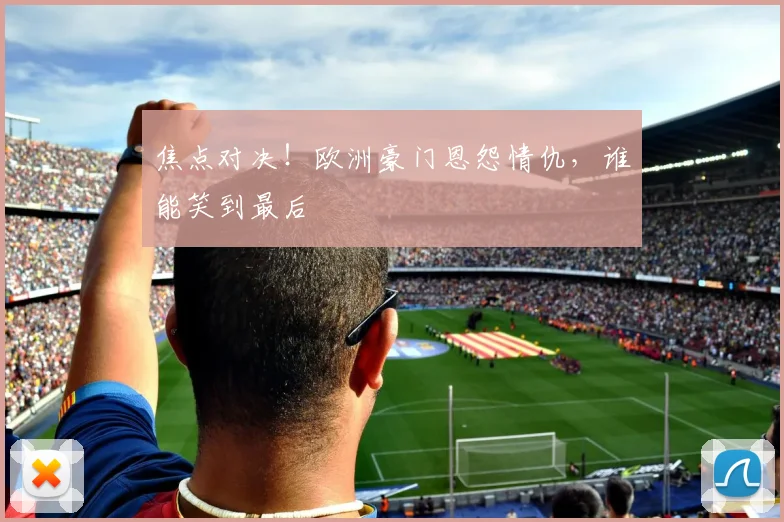 焦点对决!欧洲豪门恩怨情仇,谁能笑到最后