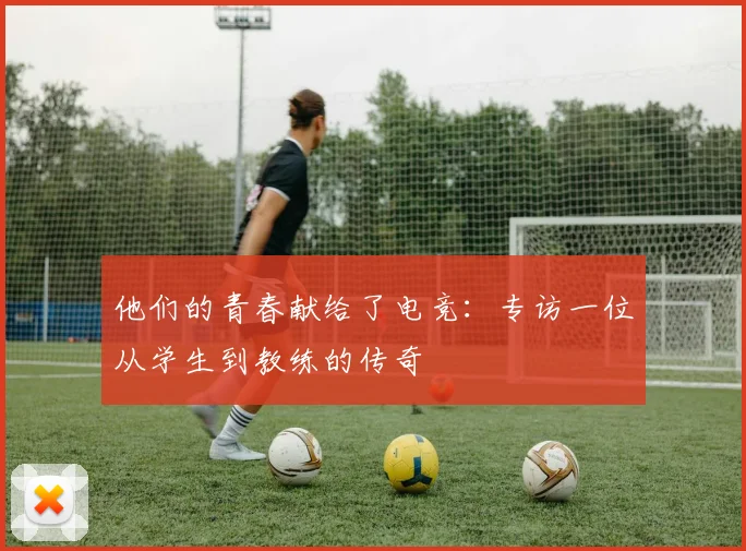 他们的青春献给了电竞:专访一位从学生到教练的传奇