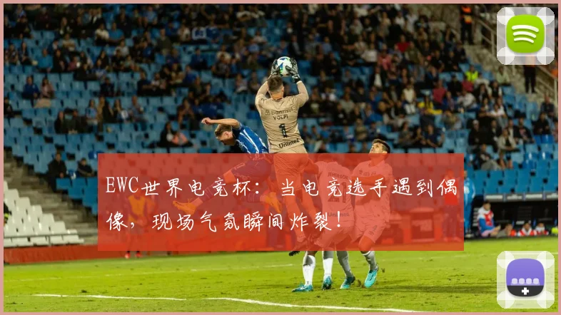 EWC世界电竞杯:当电竞选手遇到偶像,现场气氛瞬间炸裂!