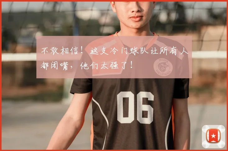 不敢相信!这支冷门球队让所有人都闭嘴,他们太强了!