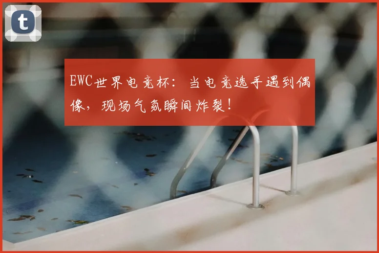 EWC世界电竞杯:当电竞选手遇到偶像,现场气氛瞬间炸裂!