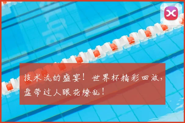 技术流的盛宴!世界杯精彩回放,盘带过人眼花缭乱!