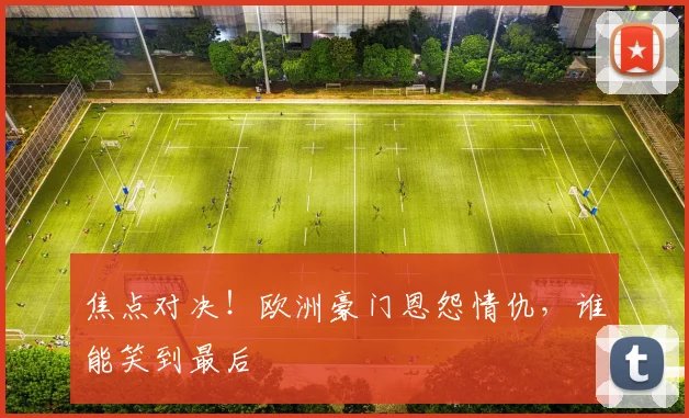 焦点对决!欧洲豪门恩怨情仇,谁能笑到最后