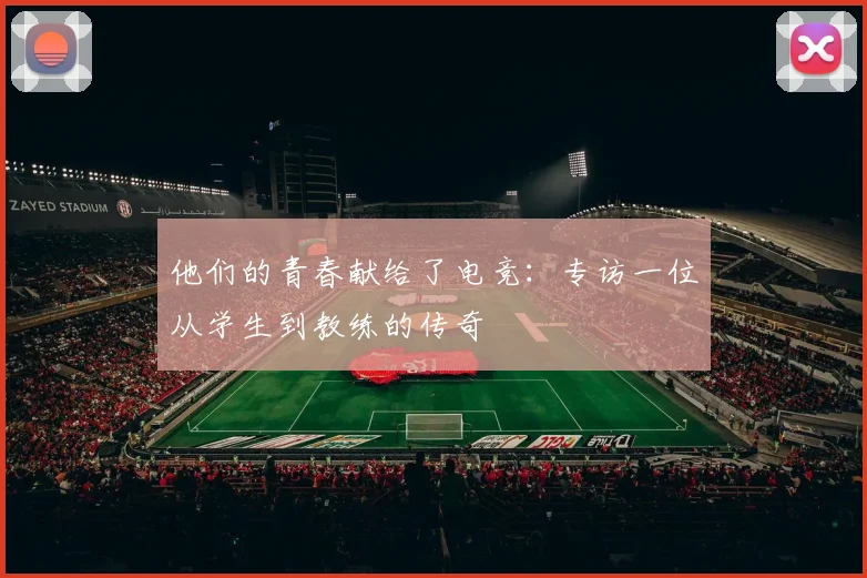 他们的青春献给了电竞:专访一位从学生到教练的传奇