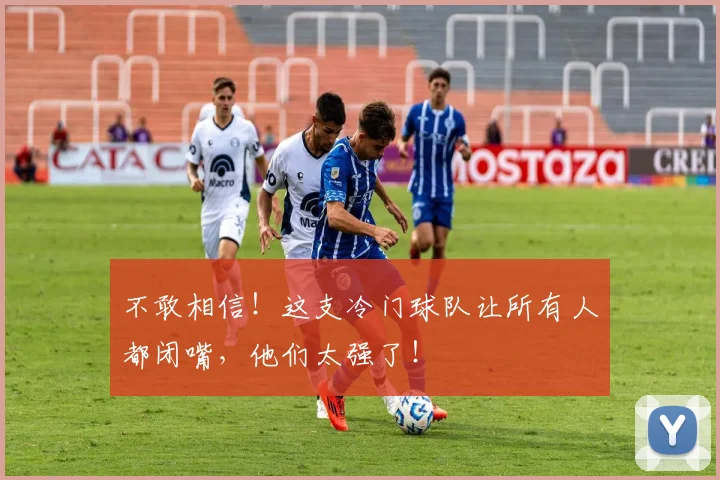 不敢相信!这支冷门球队让所有人都闭嘴,他们太强了!
