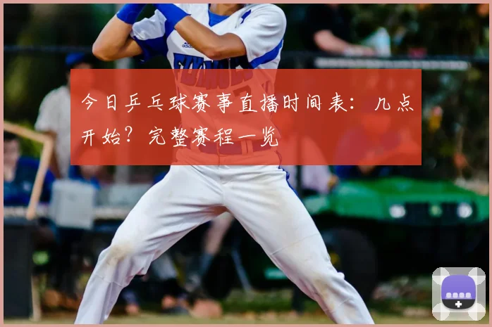 今日乒乓球赛事直播时间表:几点开始?完整赛程一览